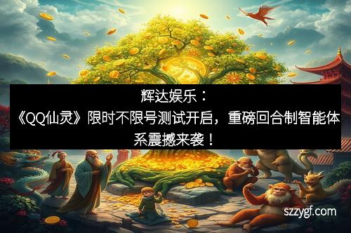 辉达娱乐：《QQ仙灵》限时不限号测试开启，重磅回合制智能体系震撼来袭！