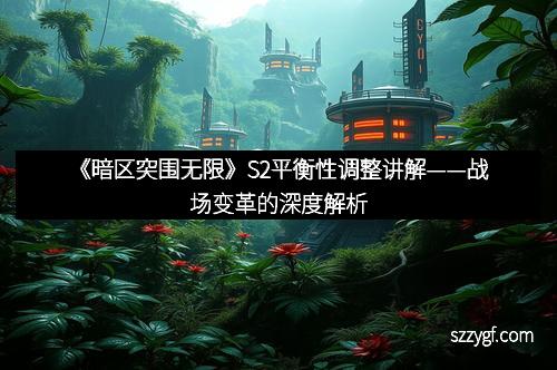 《暗区突围无限》S2平衡性调整讲解——战场变革的深度解析