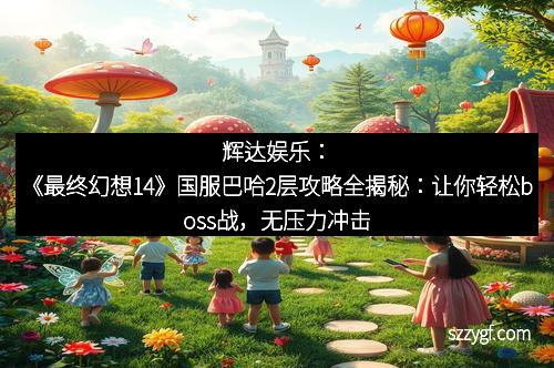 辉达娱乐：《最终幻想14》国服巴哈2层攻略全揭秘：让你轻松boss战，无压力冲击高分！