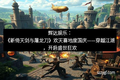 辉达娱乐：《新倚天剑与屠龙刀》欢天喜地度国庆——穿越江湖，开启盛世狂欢